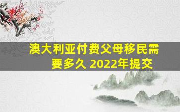 澳大利亚付费父母移民需要多久 2022年提交